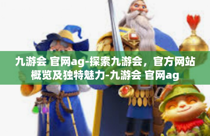九游会 官网ag-探索九游会，官方网站概览及独特魅力-九游会 官网ag