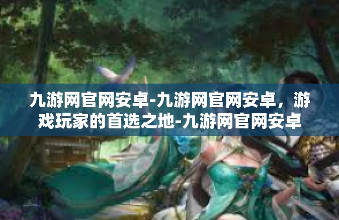九游网官网安卓-九游网官网安卓，游戏玩家的首选之地-九游网官网安卓