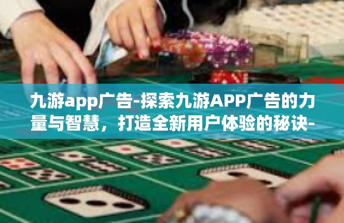 九游app广告-探索九游APP广告的力量与智慧，打造全新用户体验的秘诀-九游app广告
