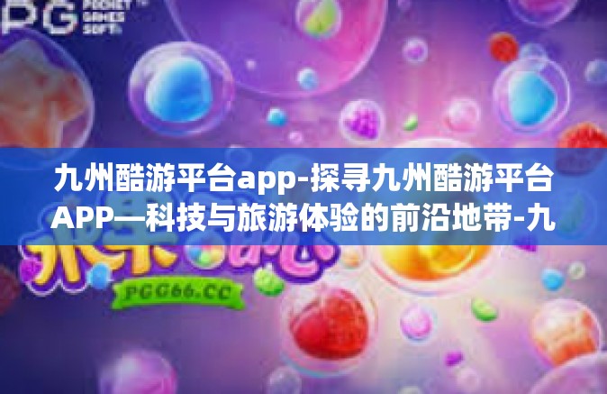 九州酷游平台app-探寻九州酷游平台APP—科技与旅游体验的前沿地带-九州酷游平台app
