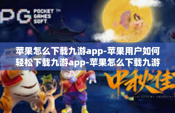 苹果怎么下载九游app-苹果用户如何轻松下载九游app-苹果怎么下载九游app