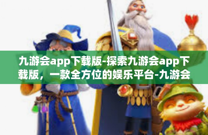 九游会app下载版-探索九游会app下载版，一款全方位的娱乐平台-九游会app下载版