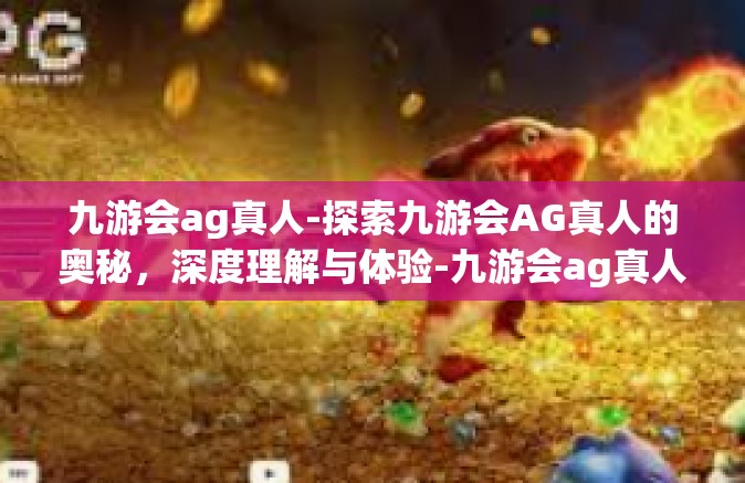 九游会ag真人-探索九游会AG真人的奥秘，深度理解与体验-九游会ag真人