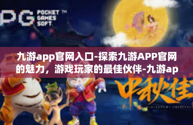 九游app官网入口-探索九游APP官网的魅力，游戏玩家的最佳伙伴-九游app官网入口