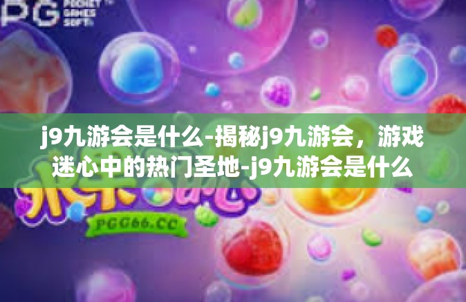 j9九游会是什么-揭秘j9九游会，游戏迷心中的热门圣地-j9九游会是什么