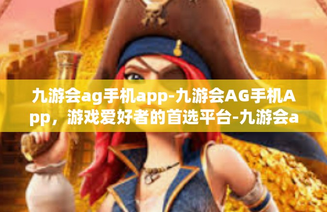 九游会ag手机app-九游会AG手机App，游戏爱好者的首选平台-九游会ag手机app