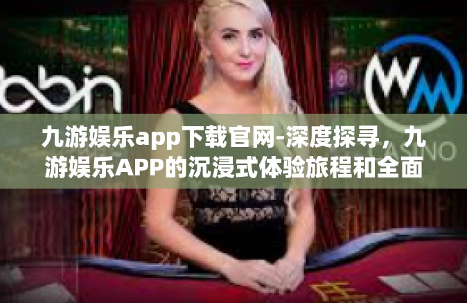 九游娱乐app下载官网-深度探寻，九游娱乐APP的沉浸式体验旅程和全面下载指南-九游娱乐app下载官网