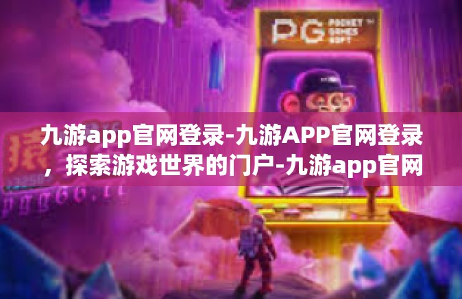 九游app官网登录-九游APP官网登录，探索游戏世界的门户-九游app官网登录