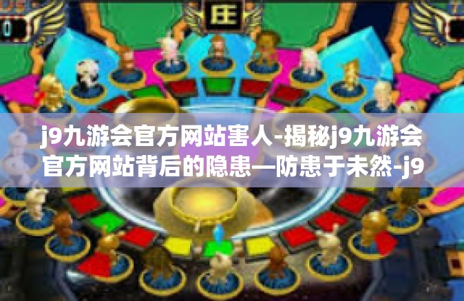 j9九游会官方网站害人-揭秘j9九游会官方网站背后的隐患—防患于未然-j9九游会官方网站害人