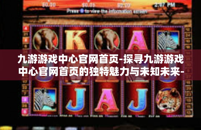 九游游戏中心官网首页-探寻九游游戏中心官网首页的独特魅力与未知未来-九游游戏中心官网首页