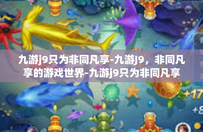 九游j9只为非同凡享-九游J9，非同凡享的游戏世界-九游j9只为非同凡享