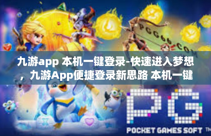 九游app 本机一键登录-快速进入梦想，九游App便捷登录新思路 本机一键登录-九游app 本机一键登录