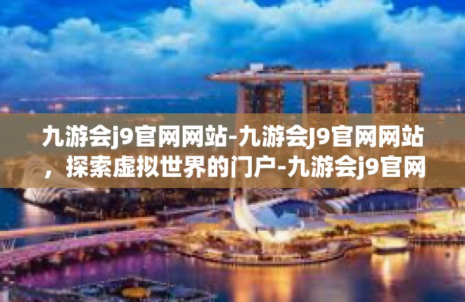 九游会j9官网网站-九游会J9官网网站，探索虚拟世界的门户-九游会j9官网网站