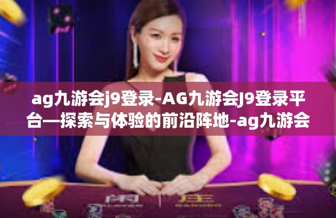 ag九游会j9登录-AG九游会J9登录平台—探索与体验的前沿阵地-ag九游会j9登录