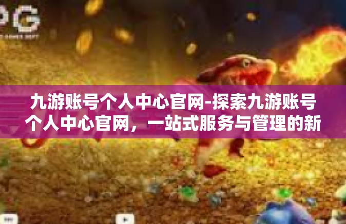 九游账号个人中心官网-探索九游账号个人中心官网，一站式服务与管理的新天地-九游账号个人中心官网
