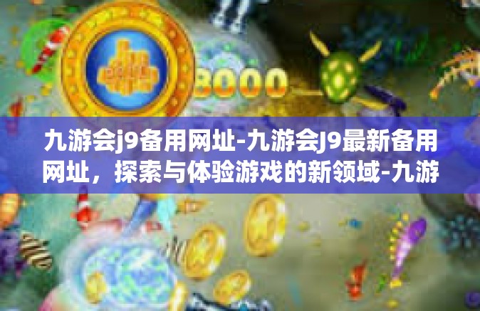 九游会j9备用网址-九游会J9最新备用网址，探索与体验游戏的新领域-九游会j9备用网址