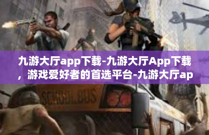 九游大厅app下载-九游大厅App下载，游戏爱好者的首选平台-九游大厅app下载