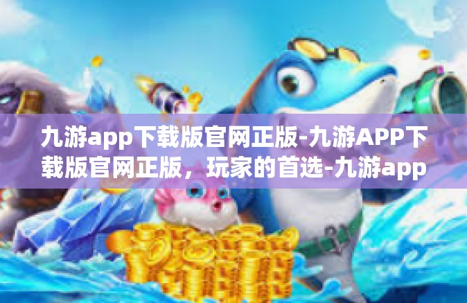 九游app下载版官网正版-九游APP下载版官网正版，玩家的首选-九游app下载版官网正版