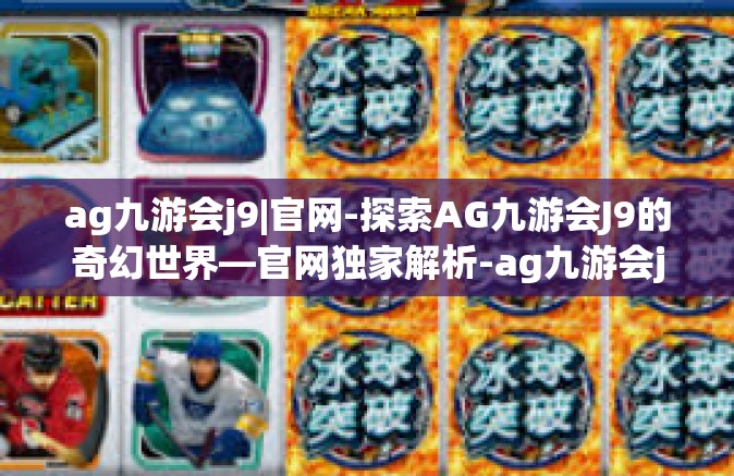 ag九游会j9|官网-探索AG九游会J9的奇幻世界—官网独家解析-ag九游会j9|官网