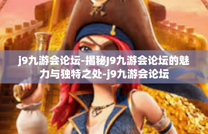 j9九游会论坛-揭秘J9九游会论坛的魅力与独特之处-j9九游会论坛