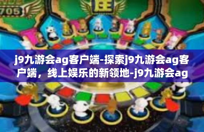 j9九游会ag客户端-探索j9九游会ag客户端，线上娱乐的新领地-j9九游会ag客户端