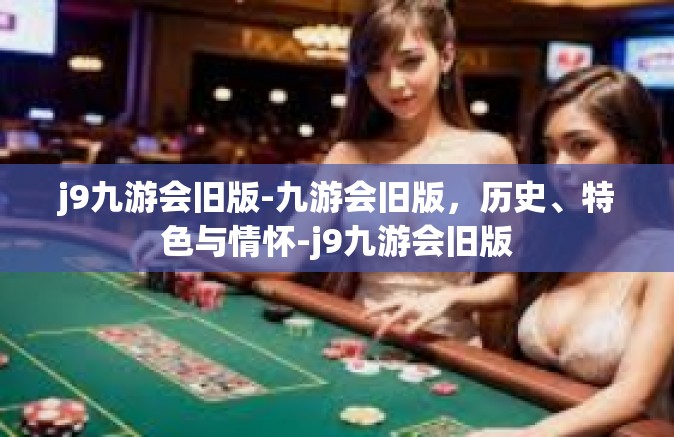j9九游会旧版-九游会旧版，历史、特色与情怀-j9九游会旧版