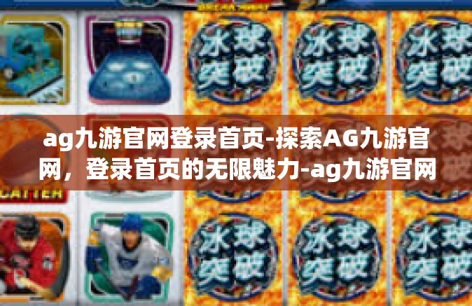ag九游官网登录首页-探索AG九游官网，登录首页的无限魅力-ag九游官网登录首页