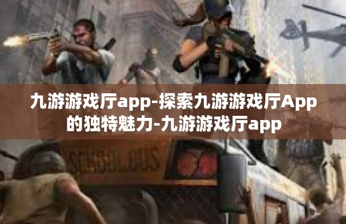 九游游戏厅app-探索九游游戏厅App的独特魅力-九游游戏厅app