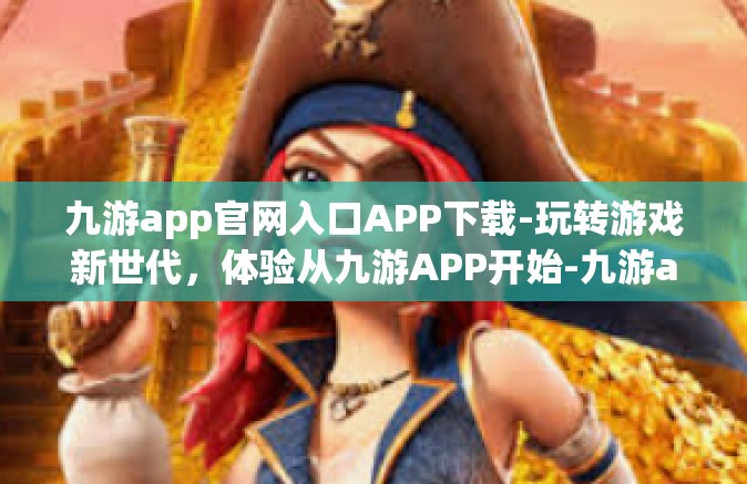九游app官网入口APP下载-玩转游戏新世代，体验从九游APP开始-九游app官网入口APP下载