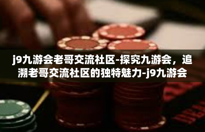 j9九游会老哥交流社区-探究九游会，追溯老哥交流社区的独特魅力-j9九游会老哥交流社区