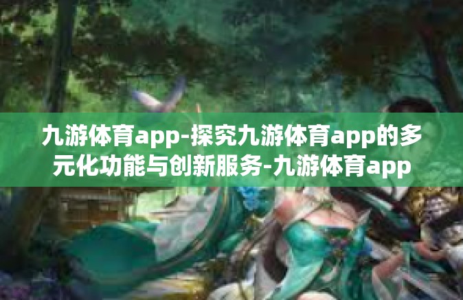 九游体育app-探究九游体育app的多元化功能与创新服务-九游体育app