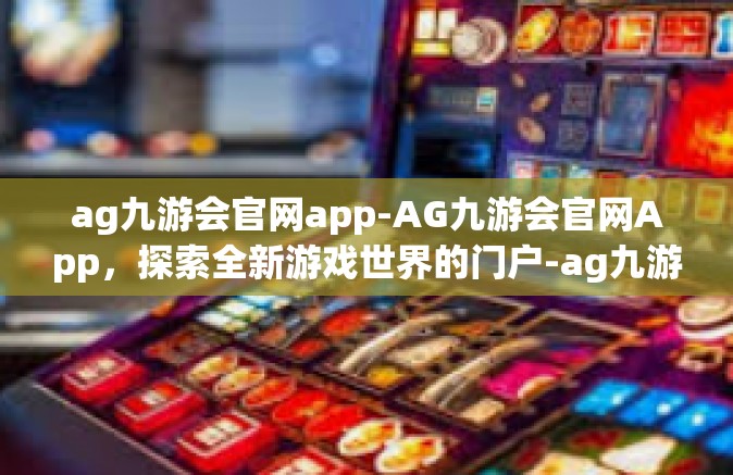 ag九游会官网app-AG九游会官网App，探索全新游戏世界的门户-ag九游会官网app