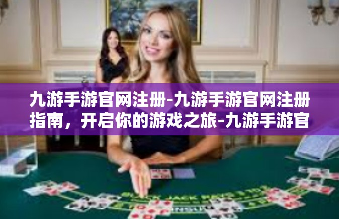 九游手游官网注册-九游手游官网注册指南，开启你的游戏之旅-九游手游官网注册
