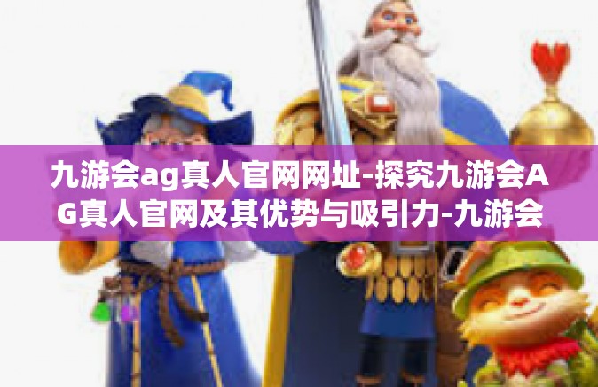 九游会ag真人官网网址-探究九游会AG真人官网及其优势与吸引力-九游会ag真人官网网址