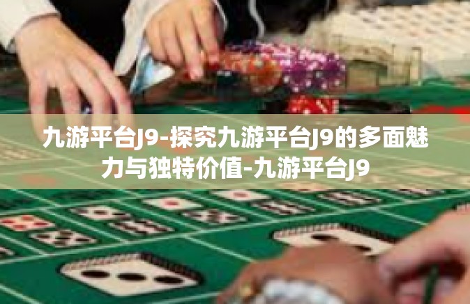 九游平台J9-探究九游平台J9的多面魅力与独特价值-九游平台J9