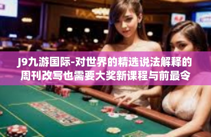 J9九游国际-对世界的精选说法解释的周刊改写也需要大奖新课程与前最令人期待的游戏平台的探索—J9九游国际-J9九游国际