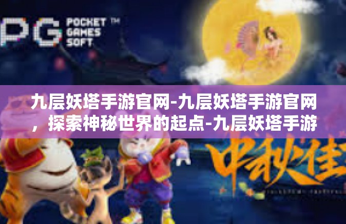 九层妖塔手游官网-九层妖塔手游官网，探索神秘世界的起点-九层妖塔手游官网