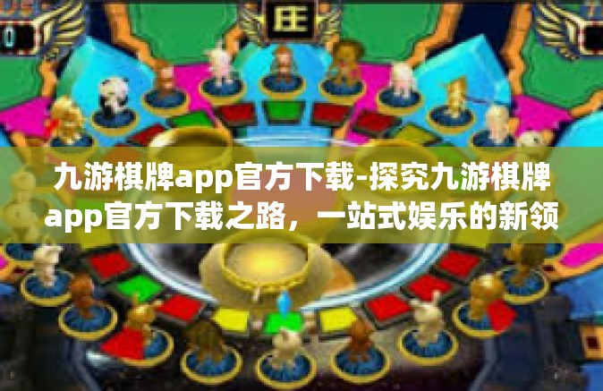 九游棋牌app官方下载-探究九游棋牌app官方下载之路，一站式娱乐的新领地-九游棋牌app官方下载