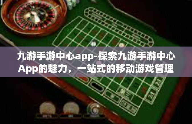 九游手游中心app-探索九游手游中心App的魅力，一站式的移动游戏管理平台-九游手游中心app