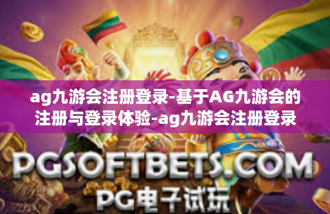 ag九游会注册登录-基于AG九游会的注册与登录体验-ag九游会注册登录