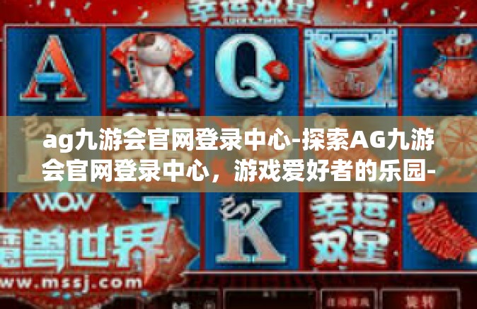 ag九游会官网登录中心-探索AG九游会官网登录中心，游戏爱好者的乐园-ag九游会官网登录中心