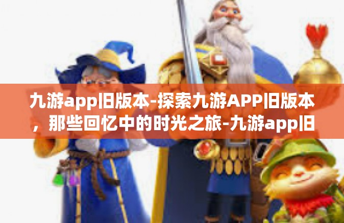 九游app旧版本-探索九游APP旧版本，那些回忆中的时光之旅-九游app旧版本