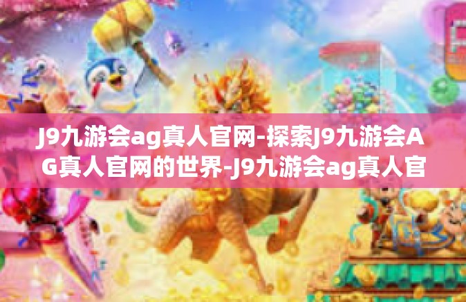 J9九游会ag真人官网-探索J9九游会AG真人官网的世界-J9九游会ag真人官网