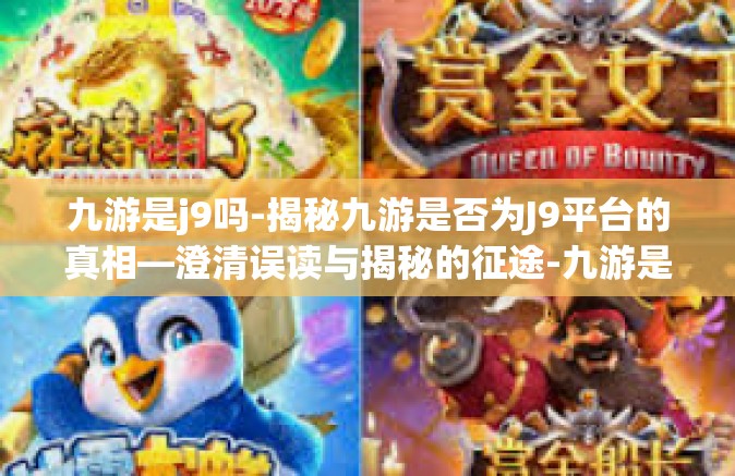 九游是j9吗-揭秘九游是否为J9平台的真相—澄清误读与揭秘的征途-九游是j9吗
