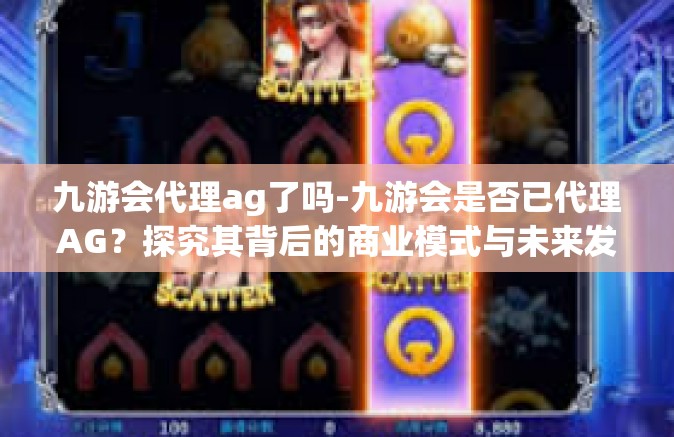 九游会代理ag了吗-九游会是否已代理AG？探究其背后的商业模式与未来发展-九游会代理ag了吗