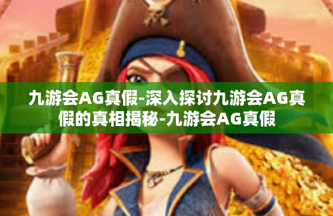 九游会AG真假-深入探讨九游会AG真假的真相揭秘-九游会AG真假
