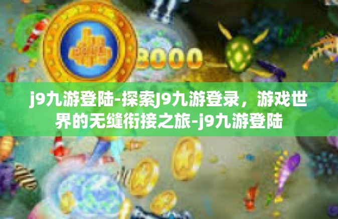 j9九游登陆-探索J9九游登录，游戏世界的无缝衔接之旅-j9九游登陆
