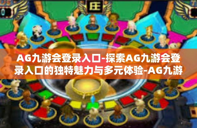 AG九游会登录入口-探索AG九游会登录入口的独特魅力与多元体验-AG九游会登录入口