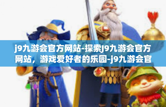 j9九游会官方网站-探索J9九游会官方网站，游戏爱好者的乐园-j9九游会官方网站