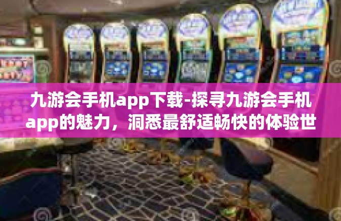 九游会手机app下载-探寻九游会手机app的魅力，洞悉最舒适畅快的体验世界—体验九游会app下载之旅-九游会手机app下载